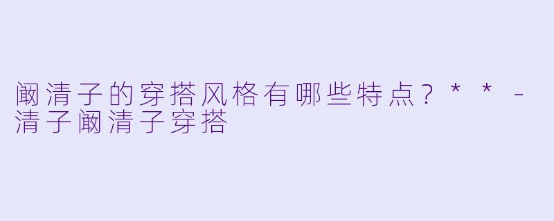 阚清子的穿搭风格有哪些特点?**
