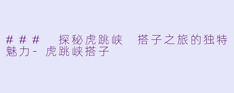 ### 探秘虎跳峡 搭子之旅的独特魅力-虎跳峡搭子