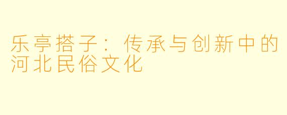 乐亭搭子：传承与创新中的河北民俗文化