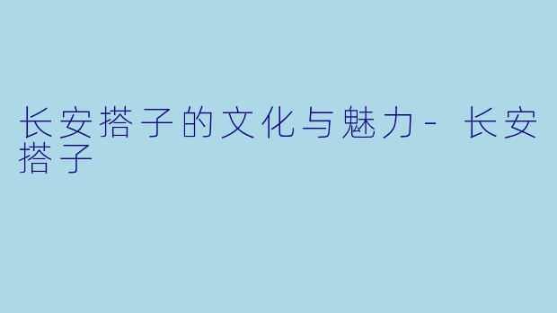 长安搭子的文化与魅力-长安搭子