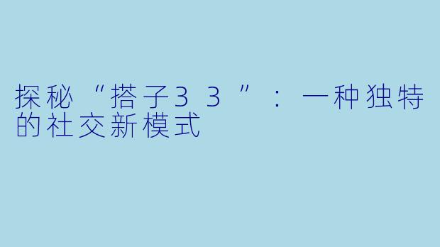 探秘“搭子33”：一种独特的社交新模式