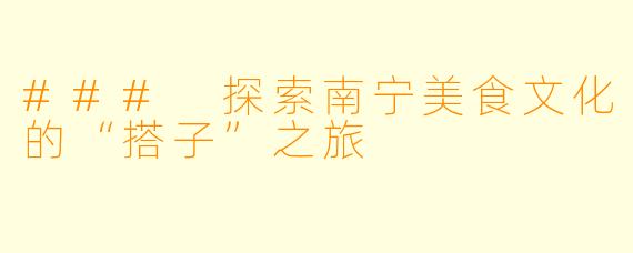 ### 探索南宁美食文化的“搭子”之旅