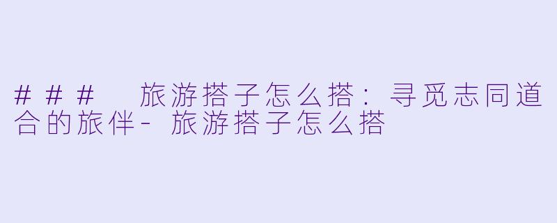 ### 旅游搭子怎么搭：寻觅志同道合的旅伴-旅游搭子怎么搭