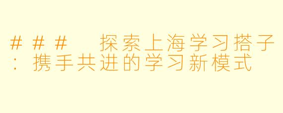 ### 探索上海学习搭子：携手共进的学习新模式