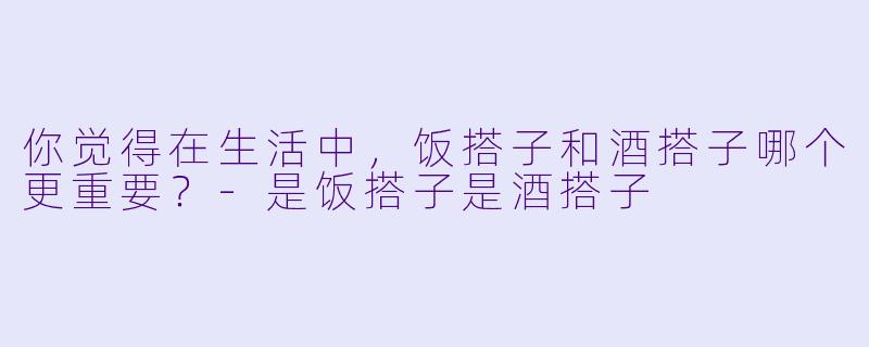 你觉得在生活中，饭搭子和酒搭子哪个更重要？