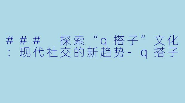 ### 探索“q搭子”文化：现代社交的新趋势-q搭子