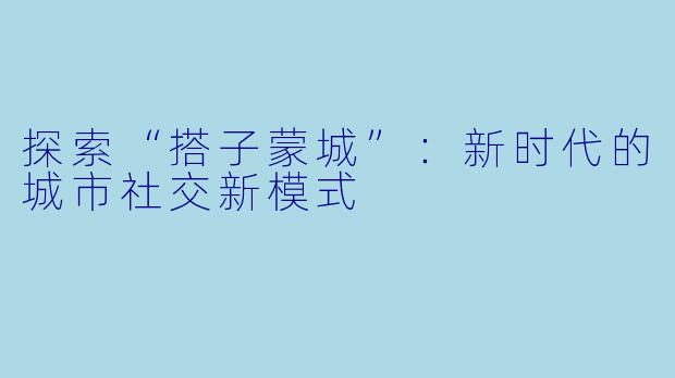 探索“搭子蒙城”：新时代的城市社交新模式