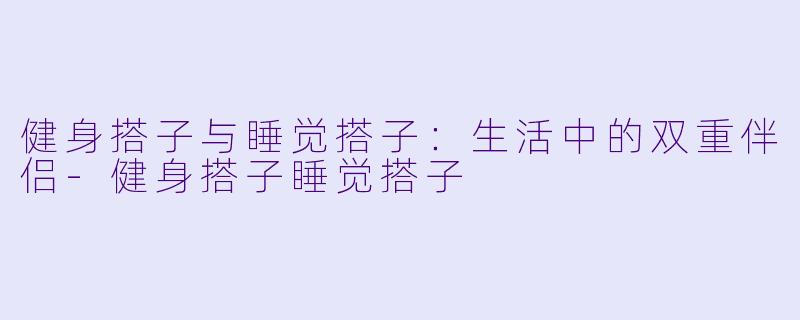 健身搭子与睡觉搭子：生活中的双重伴侣-健身搭子睡觉搭子