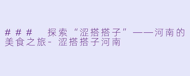 ### 探索“涩搭搭子”——河南的美食之旅-涩搭搭子河南