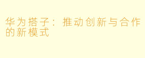 华为搭子：推动创新与合作的新模式