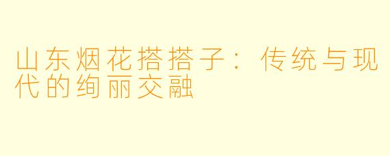 山东烟花搭搭子：传统与现代的绚丽交融