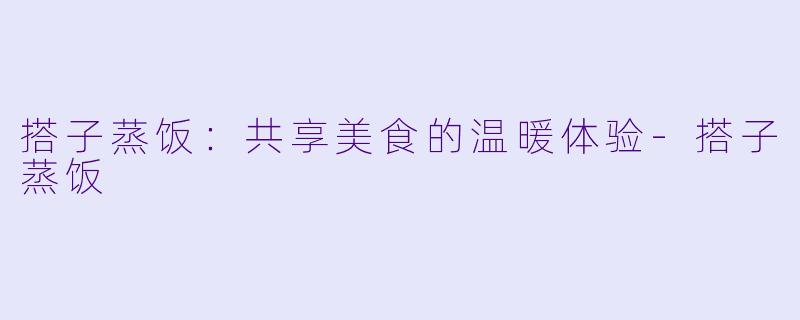 搭子蒸饭：共享美食的温暖体验-搭子蒸饭