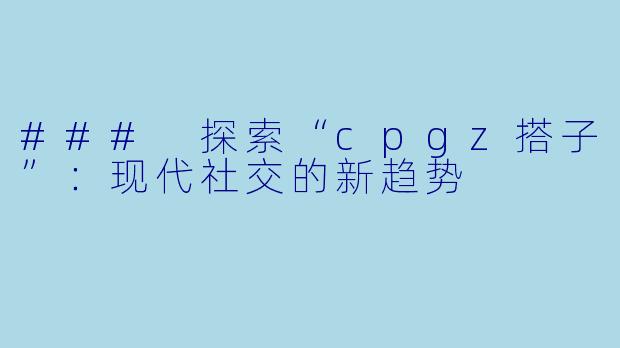### 探索“cpgz搭子”:现代社交的新趋势
