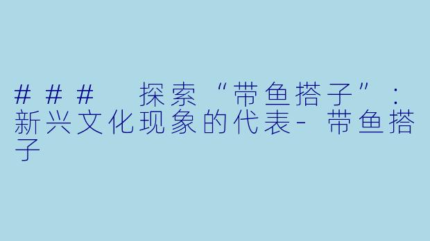 ### 探索“带鱼搭子”：新兴文化现象的代表-带鱼搭子