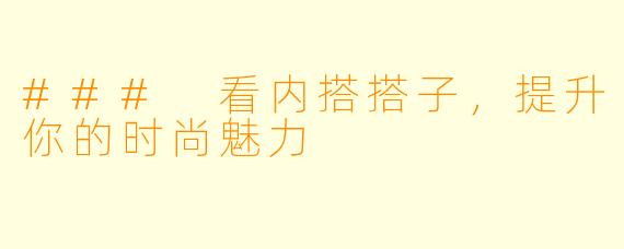 ### 看内搭搭子，提升你的时尚魅力