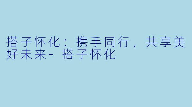 搭子怀化：携手同行，共享美好未来-搭子怀化