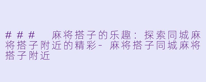 ### 麻将搭子的乐趣：探索同城麻将搭子附近的精彩-麻将搭子同城麻将搭子附近