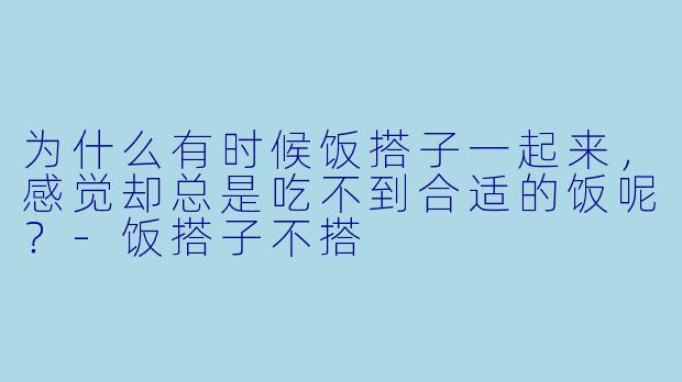 为什么有时候饭搭子一起来，感觉却总是吃不到合适的饭呢？-饭搭子不搭
