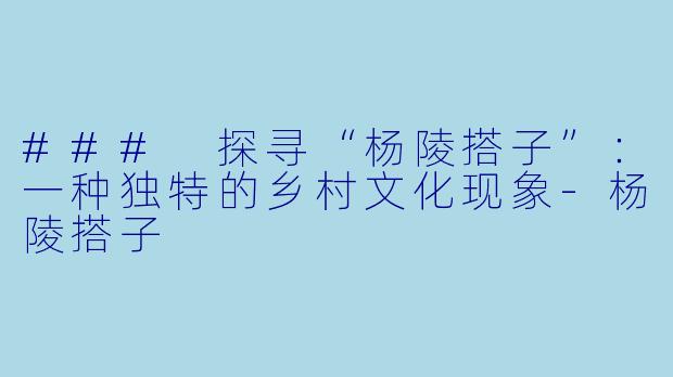 ### 探寻“杨陵搭子”:一种独特的乡村文化现象