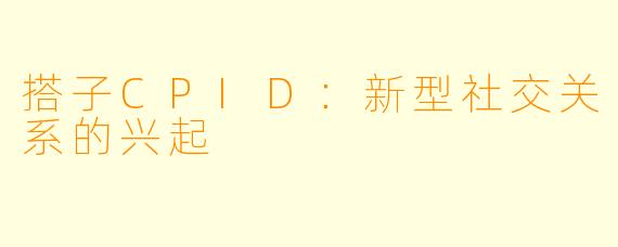 搭子CPID：新型社交关系的兴起