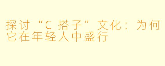 探讨“C搭子”文化：为何它在年轻人中盛行