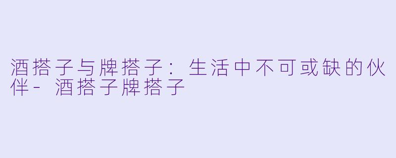 酒搭子与牌搭子：生活中不可或缺的伙伴-酒搭子牌搭子
