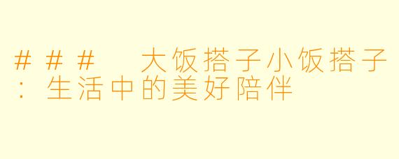 ### 大饭搭子小饭搭子：生活中的美好陪伴