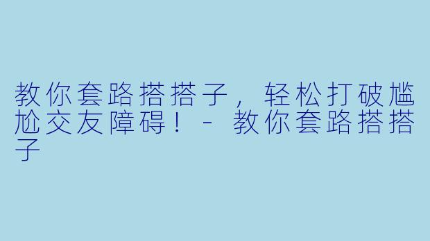教你套路搭搭子，轻松打破尴尬交友障碍！-教你套路搭搭子