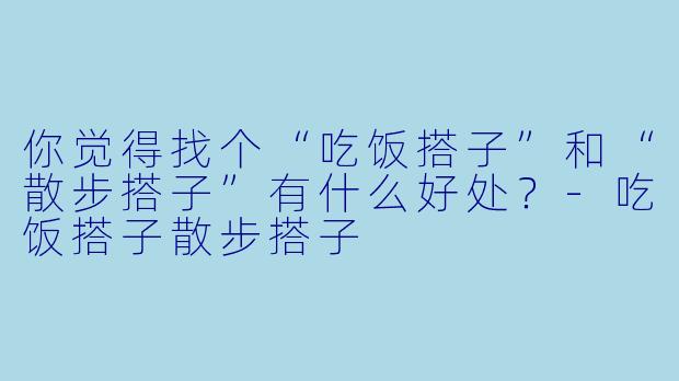 你觉得找个“吃饭搭子”和“散步搭子”有什么好处？