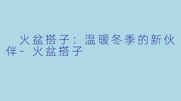  火盆搭子：温暖冬季的新伙伴-火盆搭子