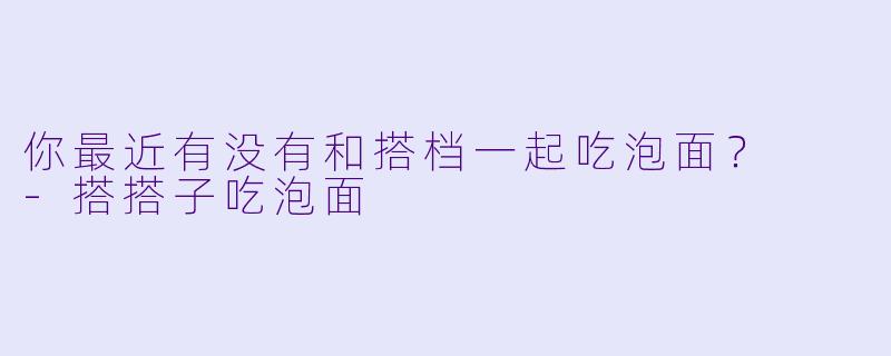 你最近有没有和搭档一起吃泡面？  