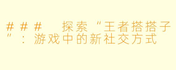 ### 探索“王者搭搭子”:游戏中的新社交方式