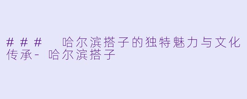 ### 哈尔滨搭子的独特魅力与文化传承-哈尔滨搭子