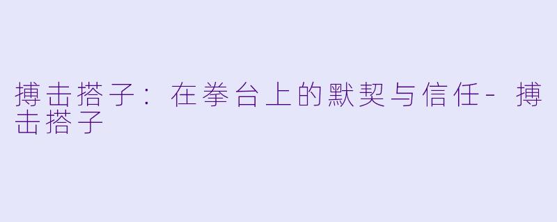 搏击搭子：在拳台上的默契与信任-搏击搭子