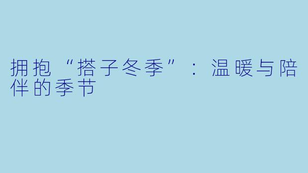 拥抱“搭子冬季”：温暖与陪伴的季节