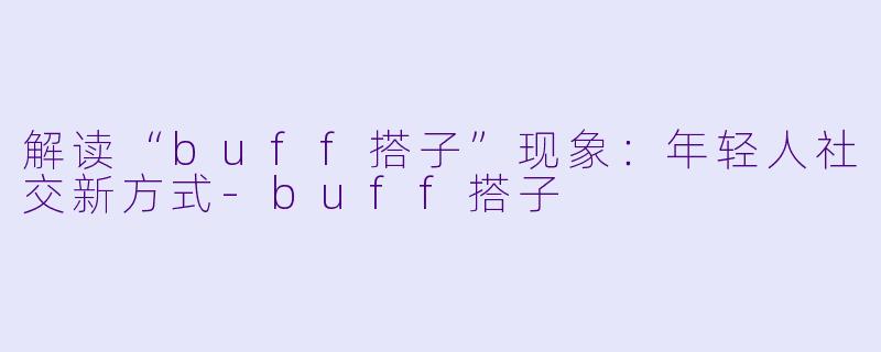 解读“buff搭子”现象:年轻人社交新方式