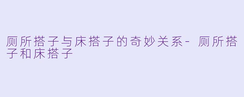 厕所搭子与床搭子的奇妙关系-厕所搭子和床搭子