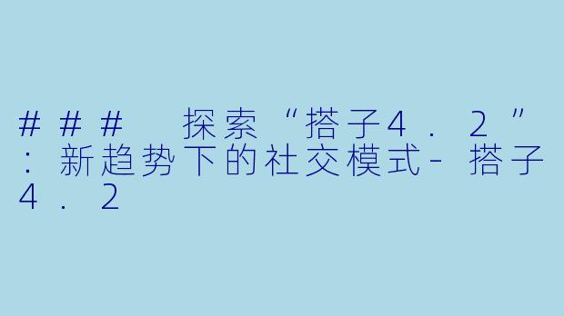 ### 探索“搭子4.2”：新趋势下的社交模式-搭子4.2