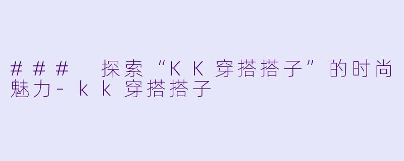 ### 探索“KK穿搭搭子”的时尚魅力-kk穿搭搭子