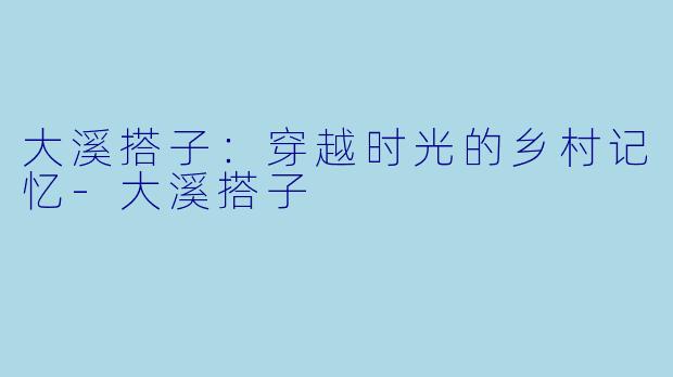 大溪搭子：穿越时光的乡村记忆-大溪搭子