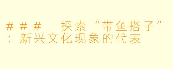 ### 探索“带鱼搭子”:新兴文化现象的代表