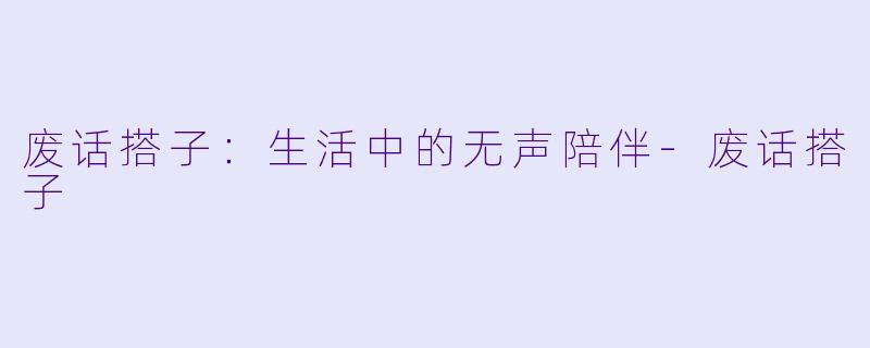废话搭子：生活中的无声陪伴-废话搭子
