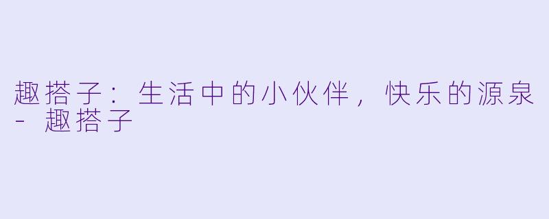 趣搭子：生活中的小伙伴，快乐的源泉-趣搭子
