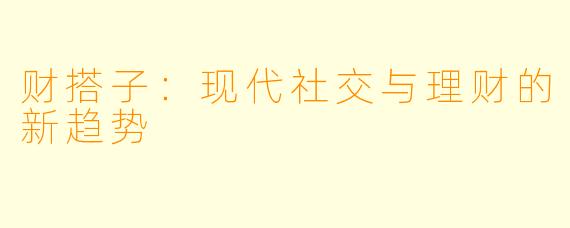 财搭子：现代社交与理财的新趋势