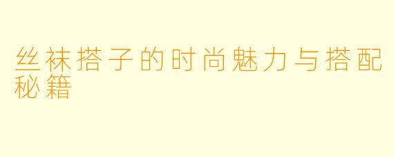 丝袜搭子的时尚魅力与搭配秘籍