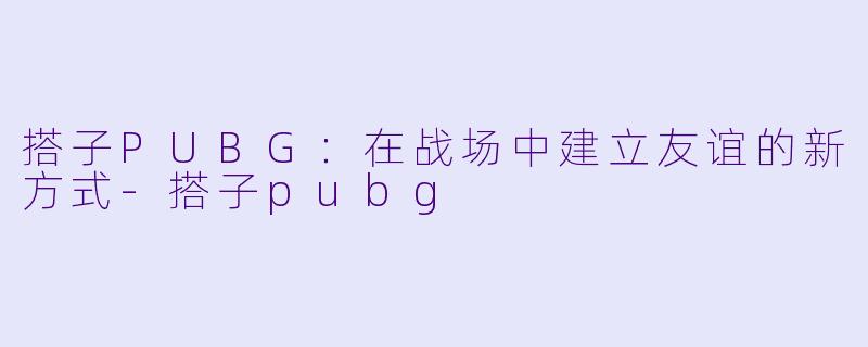 搭子PUBG：在战场中建立友谊的新方式-搭子pubg