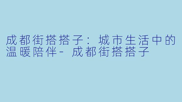 成都街搭搭子：城市生活中的温暖陪伴-成都街搭搭子