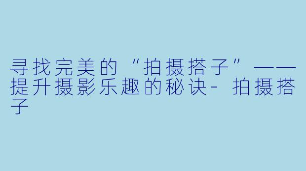 寻找完美的“拍摄搭子”——提升摄影乐趣的秘诀-拍摄搭子