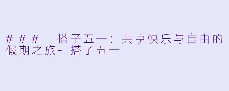 ### 搭子五一:共享快乐与自由的假期之旅