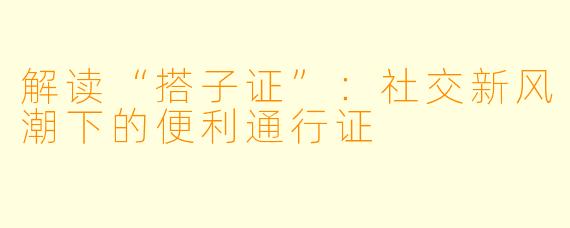 解读“搭子证”：社交新风潮下的便利通行证